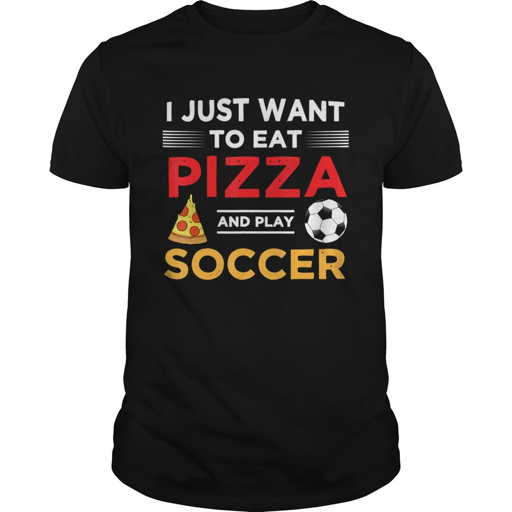 Funny I Just Want To Eat Pizza And Play Soccer Shirt